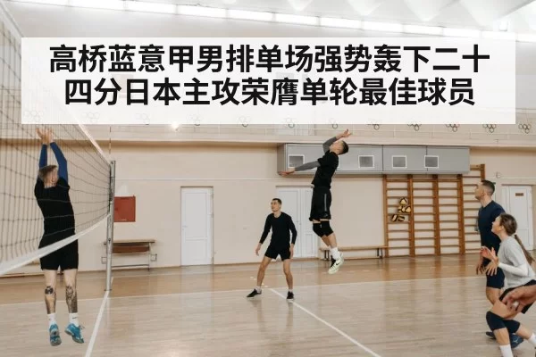 高桥蓝意甲男排单场强势轰下二十四分日本主攻荣膺单轮最佳球员