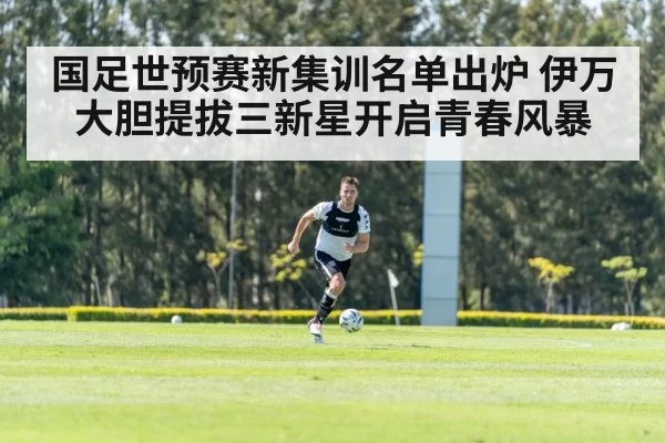 国足世预赛新集训名单出炉 伊万大胆提拔三新星开启青春风暴