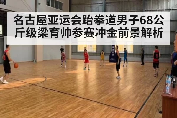 名古屋亚运会跆拳道男子68公斤级梁育帅参赛冲金前景解析