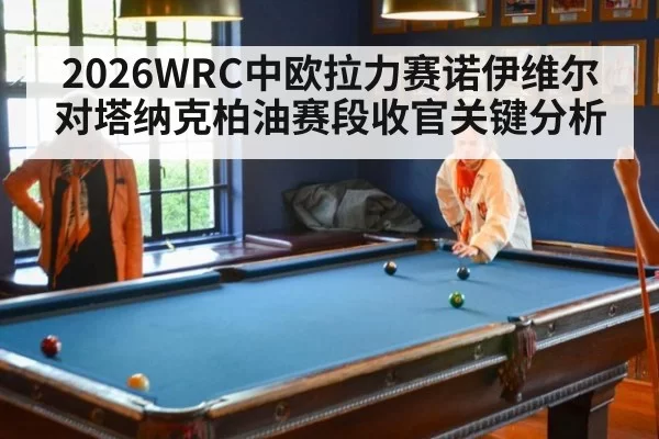 2026WRC中欧拉力赛诺伊维尔对塔纳克柏油赛段收官关键分析