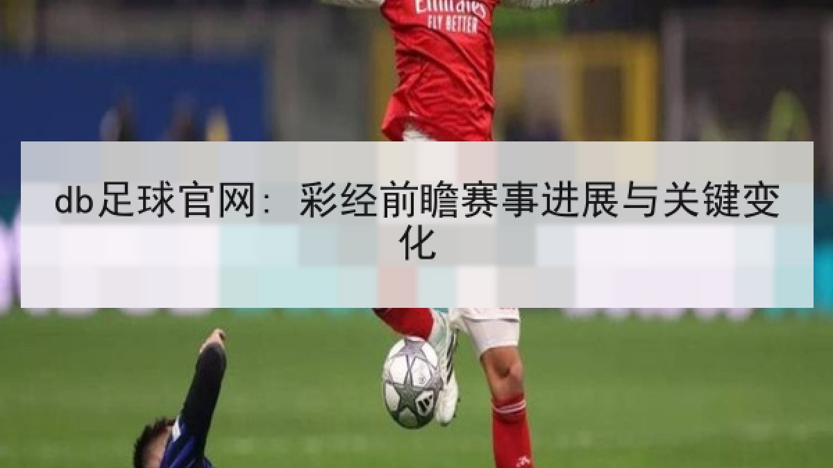 db足球官网: 彩经前瞻赛事进展与关键变化