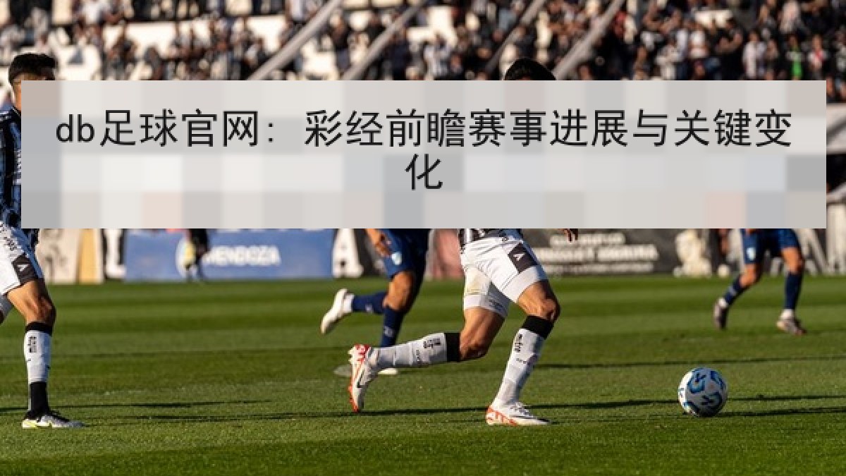 db足球官网: 彩经前瞻赛事进展与关键变化