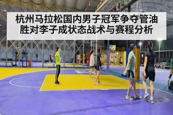 杭州马拉松国内男子冠军争夺管油胜对李子成状态战术与赛程分析